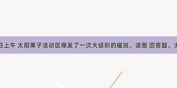 2月15日上午 太阳黑子活动区爆发了一次大级别的耀斑。读图 回答题。太阳黑子