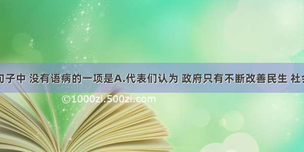 单选题下列句子中 没有语病的一项是A.代表们认为 政府只有不断改善民生 社会才能真正保