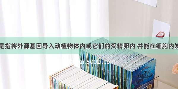 转基因技术是指将外源基因导入动植物体内或它们的受精卵内 并能在细胞内发挥作用的技