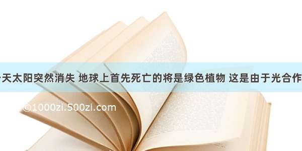 如果有一天太阳突然消失 地球上首先死亡的将是绿色植物 这是由于光合作用需要光