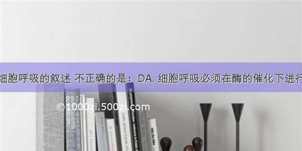 下列关于细胞呼吸的叙述 不正确的是：DA. 细胞呼吸必须在酶的催化下进行B. 人体肌