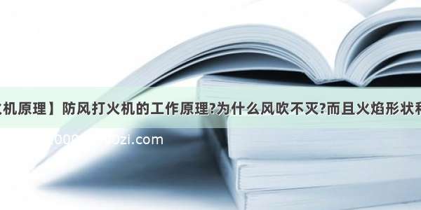 【防风打火机原理】防风打火机的工作原理?为什么风吹不灭?而且火焰形状和效果也和...