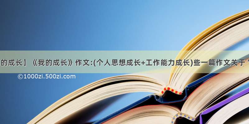 【我的成长】《我的成长》作文:(个人思想成长+工作能力成长)些一篇作文关于“...