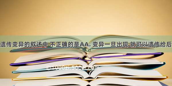 下列关于遗传变异的叙述中 不正确的是AA. 变异一旦出现 就可以遗传给后代B. 生物