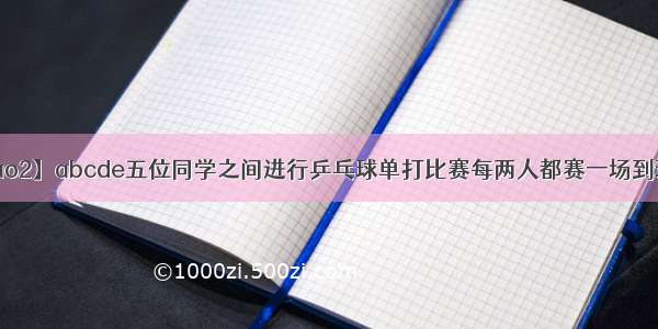 【saierhao2】abcde五位同学之间进行乒乓球单打比赛每两人都赛一场到现在为止...