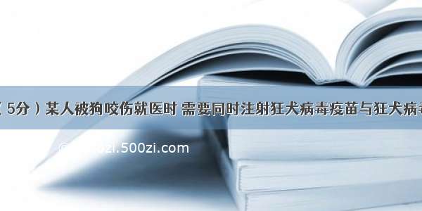 （5分）9（5分）某人被狗咬伤就医时 需要同时注射狂犬病毒疫苗与狂犬病毒抗毒血清。