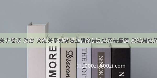 单选题下列关于经济 政治 文化关系的说法正确的是A.经济是基础 政治是经济的集中表现