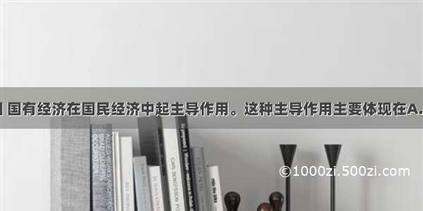 单选题在我国 国有经济在国民经济中起主导作用。这种主导作用主要体现在A.控制力上B.引