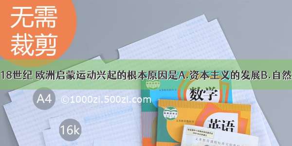 单选题17—18世纪 欧洲启蒙运动兴起的根本原因是A.资本主义的发展B.自然科学的发展