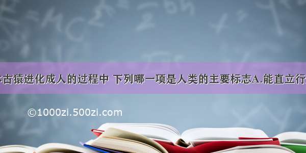 单选题在森林古猿进化成人的过程中 下列哪一项是人类的主要标志A.能直立行走B.使用工具