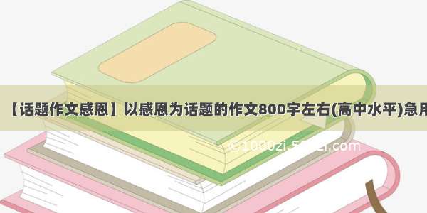 【话题作文感恩】以感恩为话题的作文800字左右(高中水平)急用