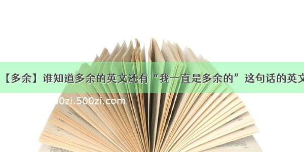 【多余】谁知道多余的英文还有“我一直是多余的”这句话的英文.