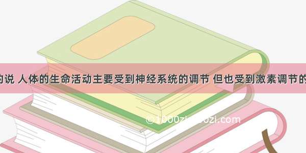 概括的说 人体的生命活动主要受到神经系统的调节 但也受到激素调节的影响。