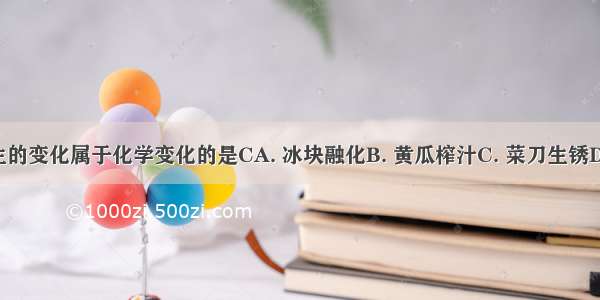 生活中发生的变化属于化学变化的是CA. 冰块融化B. 黄瓜榨汁C. 菜刀生锈D. 玻璃破碎