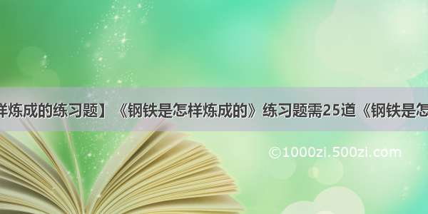 【钢铁是怎样炼成的练习题】《钢铁是怎样炼成的》练习题需25道《钢铁是怎样炼成的》选