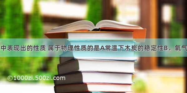 物质在变化中表现出的性质 属于物理性质的是A常温下木炭的稳定性B．氧气的氧化性C．