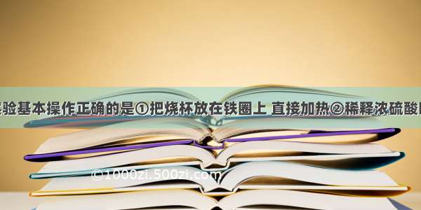 下列化学实验基本操作正确的是①把烧杯放在铁圈上 直接加热②稀释浓硫酸时 将水沿着