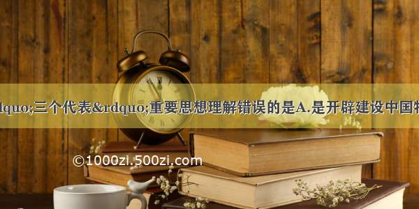 单选题下列关于“三个代表”重要思想理解错误的是A.是开辟建设中国特色社会主义新道路