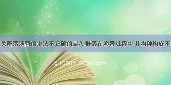 单选题下列有关群落演替的说法不正确的是A.群落在演替过程中 其物种构成不断地变化着B.