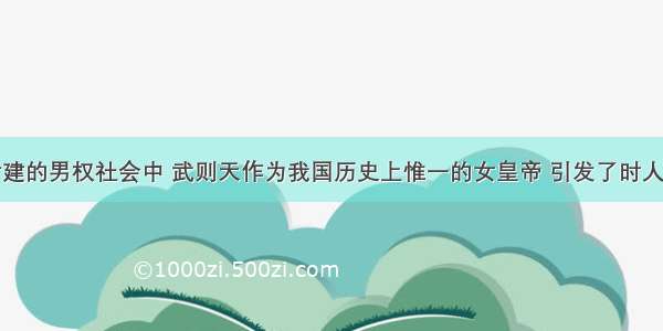 单选题在封建的男权社会中 武则天作为我国历史上惟一的女皇帝 引发了时人和后人更多