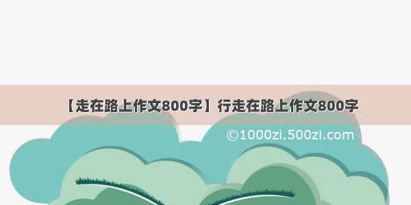 【走在路上作文800字】行走在路上作文800字