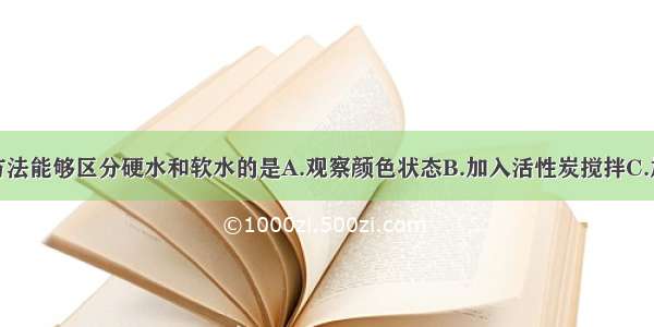 单选题下列方法能够区分硬水和软水的是A.观察颜色状态B.加入活性炭搅拌C.加入肥皂水搅