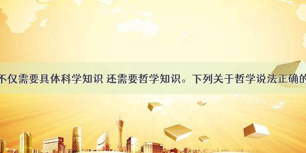 单选题我们不仅需要具体科学知识 还需要哲学知识。下列关于哲学说法正确的是A.哲学的