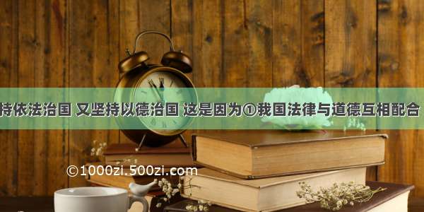 我国既坚持依法治国 又坚持以德治国 这是因为①我国法律与道德互相配合 互相促进 