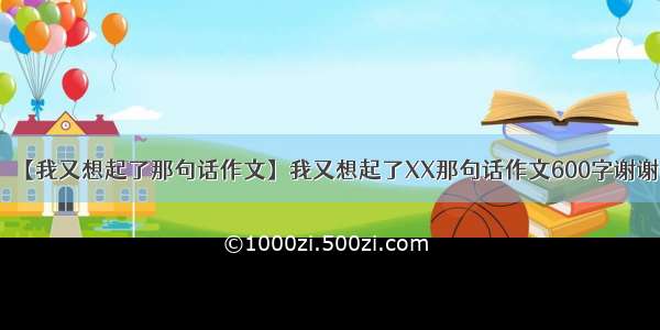 【我又想起了那句话作文】我又想起了XX那句话作文600字谢谢