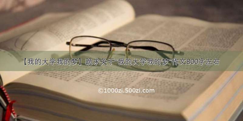 【我的大学我的梦】跪求关于“我的大学我的梦”作文800字左右