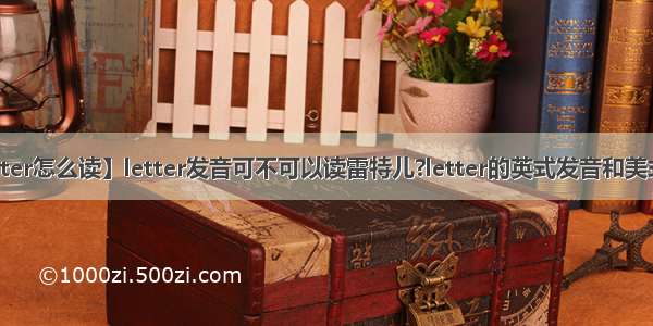 【letter怎么读】letter发音可不可以读雷特儿?letter的英式发音和美式发音.