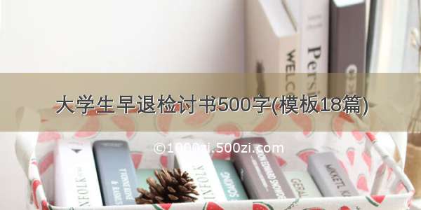 大学生早退检讨书500字(模板18篇)