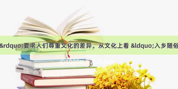 单选题“入乡随俗”要求人们尊重文化的差异。从文化上看 “入乡随俗”体现了A.中华文