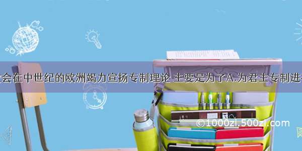 单选题天主教会在中世纪的欧洲竭力宣扬专制理论 主要是为了A.为君主专制进行辩护B.为封