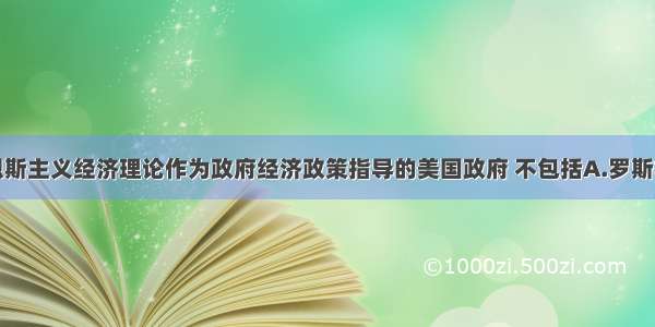 单选题以凯恩斯主义经济理论作为政府经济政策指导的美国政府 不包括A.罗斯福政府B.杜鲁