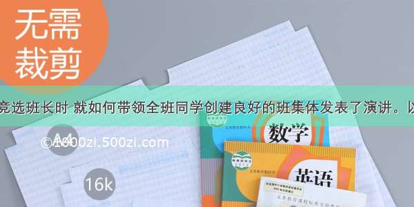 单选题小明竞选班长时 就如何带领全班同学创建良好的班集体发表了演讲。以下是他的演