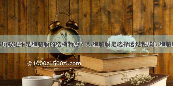 单选题下列哪项叙述不是细胞膜的结构特点？A.细胞膜是选择透过性膜B.细胞膜由磷脂分子