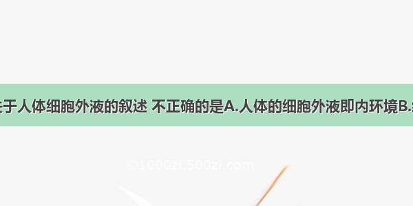 单选题下列关于人体细胞外液的叙述 不正确的是A.人体的细胞外液即内环境B.细胞外液的化