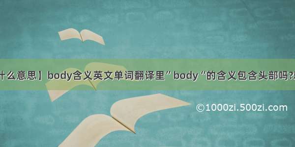 【body是什么意思】body含义英文单词翻译里”body“的含义包含头部吗?就是head....