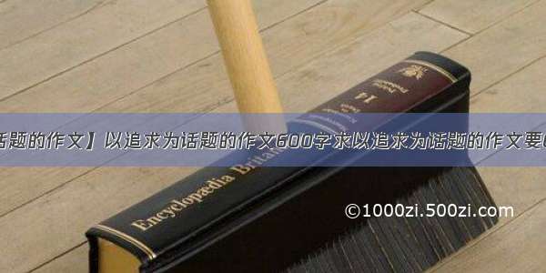 【以追求为话题的作文】以追求为话题的作文600字求以追求为话题的作文要600字 写的不