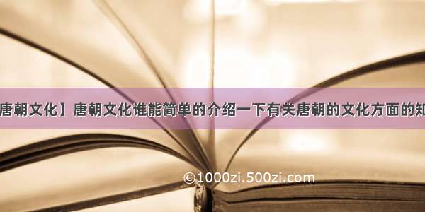 【唐朝文化】唐朝文化谁能简单的介绍一下有关唐朝的文化方面的知识?