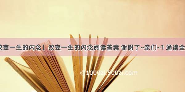 【改变一生的闪念】改变一生的闪念阅读答案 谢谢了~亲们~1 通读全文 ...