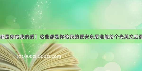 【这些都是你给我的爱】这些都是你给我的爱安东尼谁能给个先英文后翻译的!...