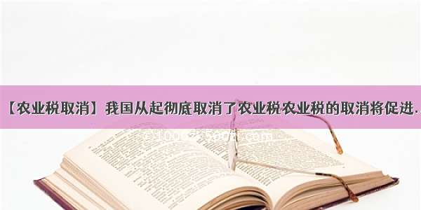 【农业税取消】我国从起彻底取消了农业税农业税的取消将促进...