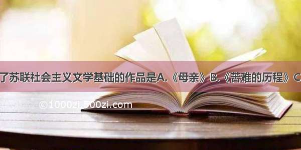 单选题奠定了苏联社会主义文学基础的作品是A.《母亲》B.《苦难的历程》C.《解冻》D.