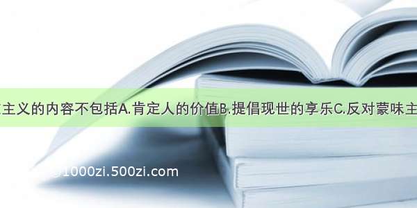 单选题人文主义的内容不包括A.肯定人的价值B.提倡现世的享乐C.反对蒙味主义D.号召消