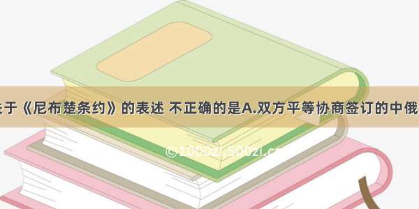 单选题下列关于《尼布楚条约》的表述 不正确的是A.双方平等协商签订的中俄边界条约B.拆