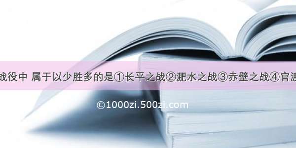 单选题下列战役中 属于以少胜多的是①长平之战②淝水之战③赤壁之战④官渡之战⑤巨鹿