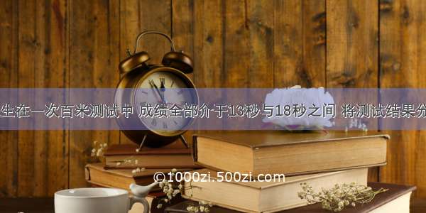 某班50名学生在一次百米测试中 成绩全部介于13秒与18秒之间 将测试结果分成五组：每