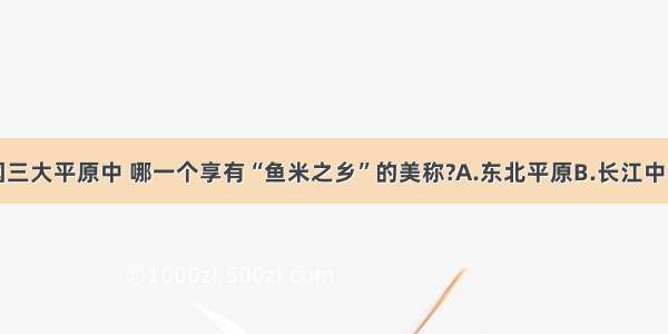 单选题我国三大平原中 哪一个享有“鱼米之乡”的美称?A.东北平原B.长江中下游平原C.